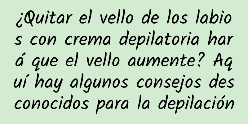 ¿Quitar el vello de los labios con crema depilatoria hará que el vello aumente? Aquí hay algunos consejos desconocidos para la depilación