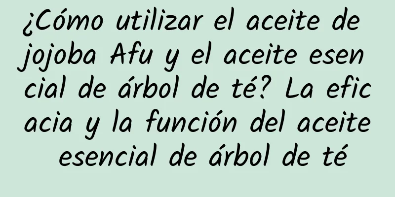 ¿Cómo utilizar el aceite de jojoba Afu y el aceite esencial de árbol de té? La eficacia y la función del aceite esencial de árbol de té