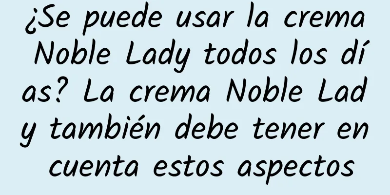 ¿Se puede usar la crema Noble Lady todos los días? La crema Noble Lady también debe tener en cuenta estos aspectos