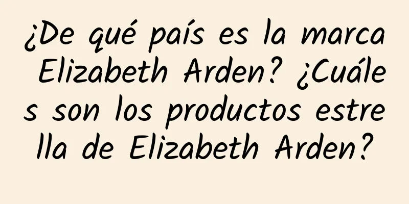 ¿De qué país es la marca Elizabeth Arden? ¿Cuáles son los productos estrella de Elizabeth Arden?