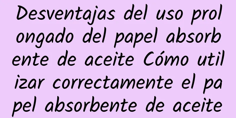 Desventajas del uso prolongado del papel absorbente de aceite Cómo utilizar correctamente el papel absorbente de aceite