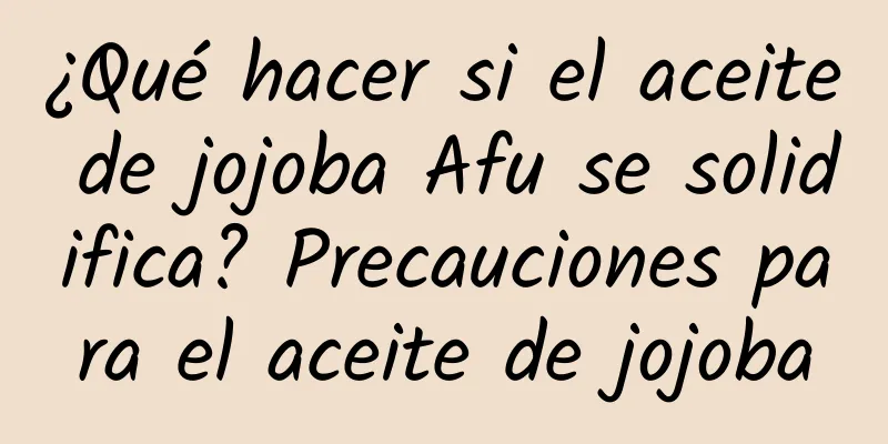 ¿Qué hacer si el aceite de jojoba Afu se solidifica? Precauciones para el aceite de jojoba