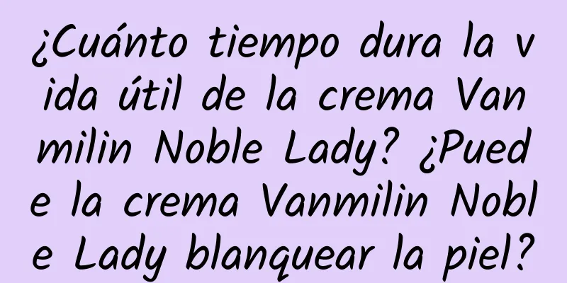 ¿Cuánto tiempo dura la vida útil de la crema Vanmilin Noble Lady? ¿Puede la crema Vanmilin Noble Lady blanquear la piel?