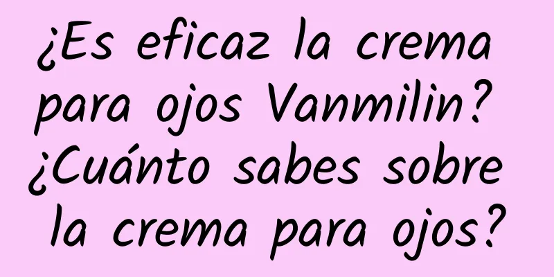 ¿Es eficaz la crema para ojos Vanmilin? ¿Cuánto sabes sobre la crema para ojos?