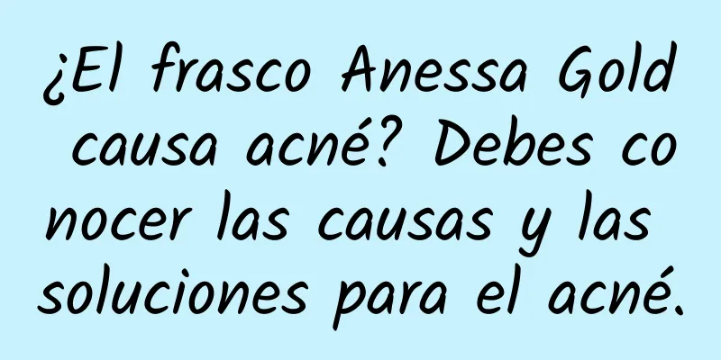 ¿El frasco Anessa Gold causa acné? Debes conocer las causas y las soluciones para el acné.