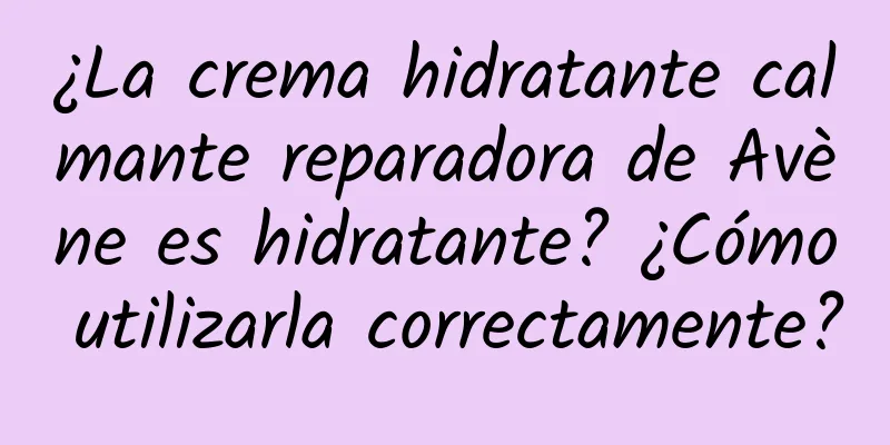 ¿La crema hidratante calmante reparadora de Avène es hidratante? ¿Cómo utilizarla correctamente?