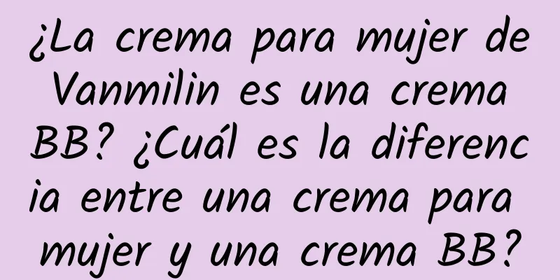 ¿La crema para mujer de Vanmilin es una crema BB? ¿Cuál es la diferencia entre una crema para mujer y una crema BB?