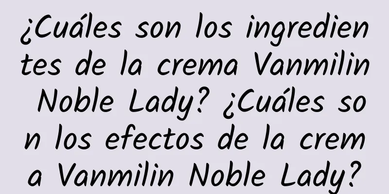 ¿Cuáles son los ingredientes de la crema Vanmilin Noble Lady? ¿Cuáles son los efectos de la crema Vanmilin Noble Lady?