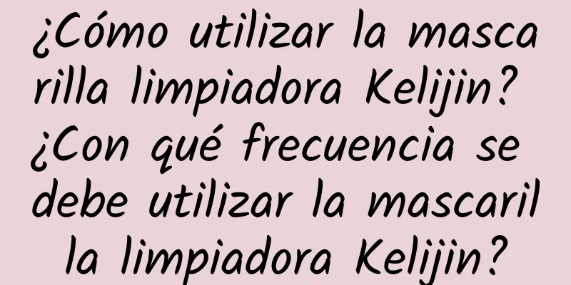 ¿Cómo utilizar la mascarilla limpiadora Kelijin? ¿Con qué frecuencia se debe utilizar la mascarilla limpiadora Kelijin?