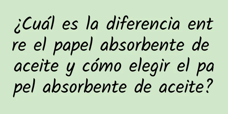 ¿Cuál es la diferencia entre el papel absorbente de aceite y cómo elegir el papel absorbente de aceite?