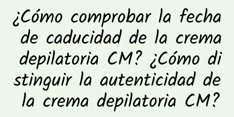 ¿Cómo comprobar la fecha de caducidad de la crema depilatoria CM? ¿Cómo distinguir la autenticidad de la crema depilatoria CM?