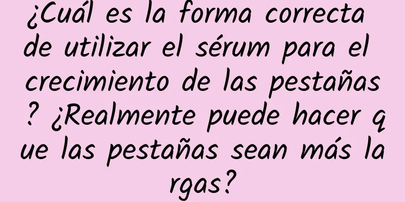 ¿Cuál es la forma correcta de utilizar el sérum para el crecimiento de las pestañas? ¿Realmente puede hacer que las pestañas sean más largas?