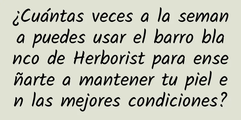 ¿Cuántas veces a la semana puedes usar el barro blanco de Herborist para enseñarte a mantener tu piel en las mejores condiciones?