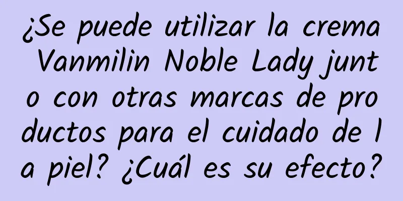 ¿Se puede utilizar la crema Vanmilin Noble Lady junto con otras marcas de productos para el cuidado de la piel? ¿Cuál es su efecto?