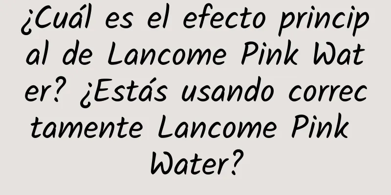 ¿Cuál es el efecto principal de Lancome Pink Water? ¿Estás usando correctamente Lancome Pink Water?