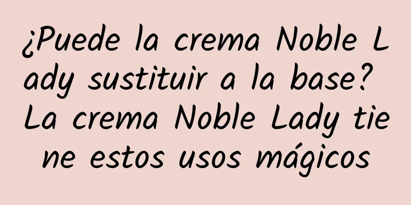 ¿Puede la crema Noble Lady sustituir a la base? La crema Noble Lady tiene estos usos mágicos