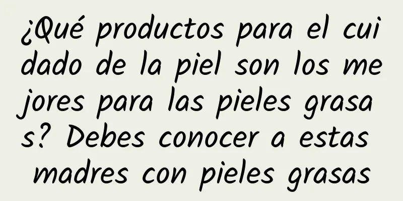 ¿Qué productos para el cuidado de la piel son los mejores para las pieles grasas? Debes conocer a estas madres con pieles grasas