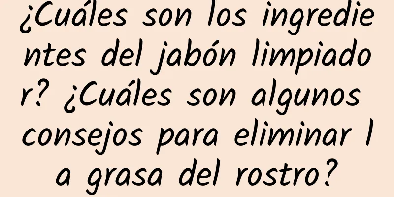 ¿Cuáles son los ingredientes del jabón limpiador? ¿Cuáles son algunos consejos para eliminar la grasa del rostro?