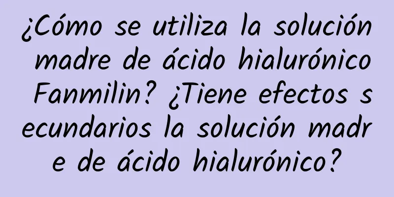 ¿Cómo se utiliza la solución madre de ácido hialurónico Fanmilin? ¿Tiene efectos secundarios la solución madre de ácido hialurónico?