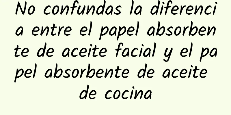 No confundas la diferencia entre el papel absorbente de aceite facial y el papel absorbente de aceite de cocina