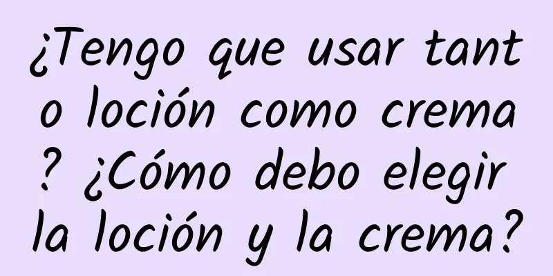 ¿Tengo que usar tanto loción como crema? ¿Cómo debo elegir la loción y la crema?