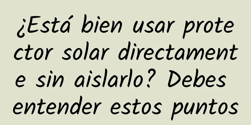 ¿Está bien usar protector solar directamente sin aislarlo? Debes entender estos puntos