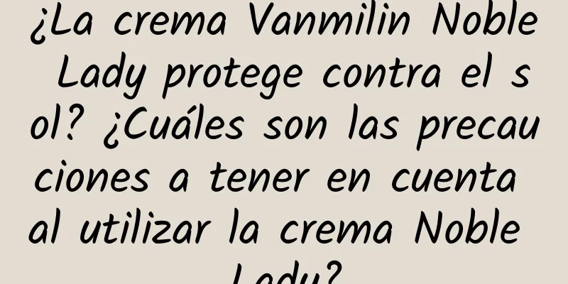 ¿La crema Vanmilin Noble Lady protege contra el sol? ¿Cuáles son las precauciones a tener en cuenta al utilizar la crema Noble Lady?