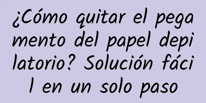 ¿Cómo quitar el pegamento del papel depilatorio? Solución fácil en un solo paso