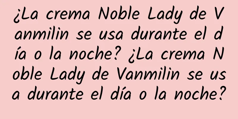 ¿La crema Noble Lady de Vanmilin se usa durante el día o la noche? ¿La crema Noble Lady de Vanmilin se usa durante el día o la noche?