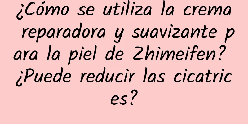 ¿Cómo se utiliza la crema reparadora y suavizante para la piel de Zhimeifen? ¿Puede reducir las cicatrices?