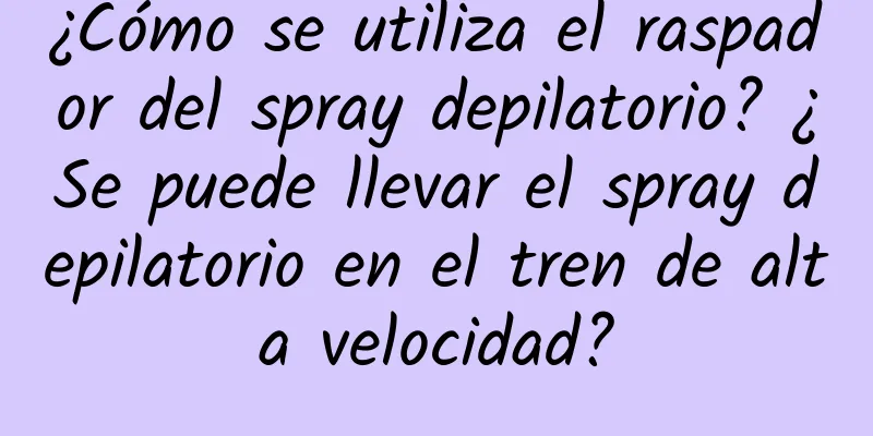 ¿Cómo se utiliza el raspador del spray depilatorio? ¿Se puede llevar el spray depilatorio en el tren de alta velocidad?