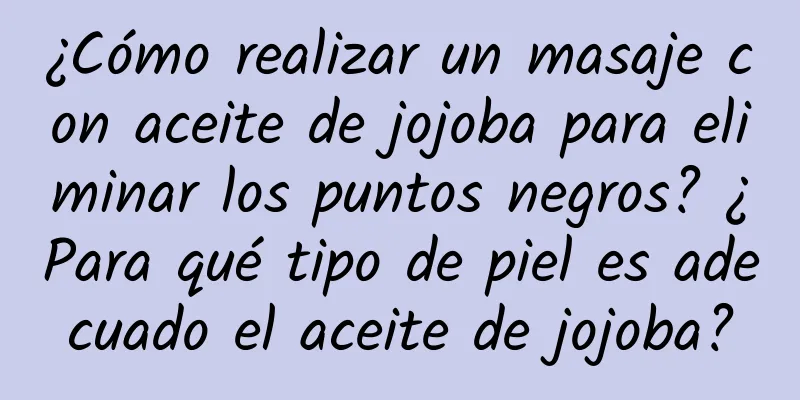 ¿Cómo realizar un masaje con aceite de jojoba para eliminar los puntos negros? ¿Para qué tipo de piel es adecuado el aceite de jojoba?