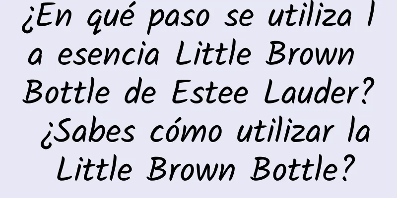 ¿En qué paso se utiliza la esencia Little Brown Bottle de Estee Lauder? ¿Sabes cómo utilizar la Little Brown Bottle?