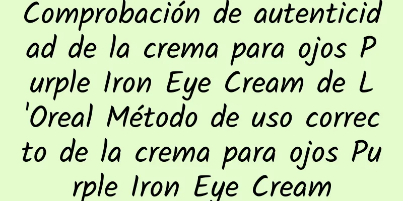 Comprobación de autenticidad de la crema para ojos Purple Iron Eye Cream de L'Oreal Método de uso correcto de la crema para ojos Purple Iron Eye Cream