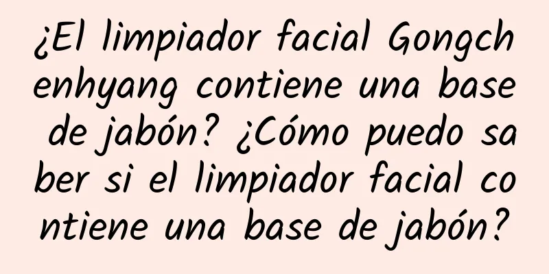 ¿El limpiador facial Gongchenhyang contiene una base de jabón? ¿Cómo puedo saber si el limpiador facial contiene una base de jabón?