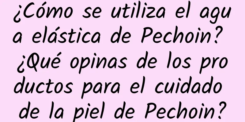 ¿Cómo se utiliza el agua elástica de Pechoin? ¿Qué opinas de los productos para el cuidado de la piel de Pechoin?