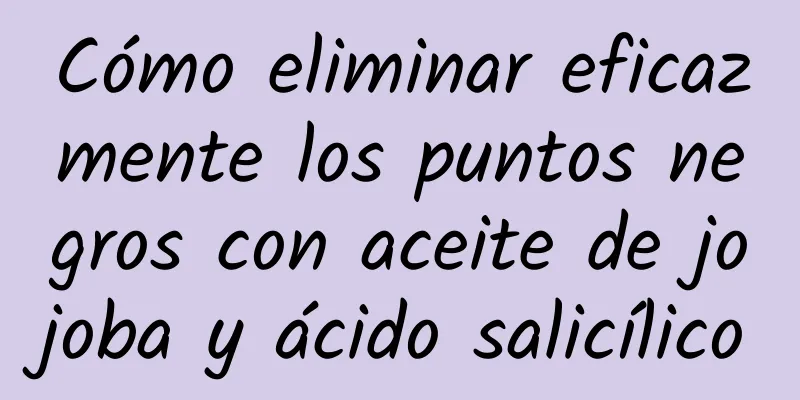 Cómo eliminar eficazmente los puntos negros con aceite de jojoba y ácido salicílico