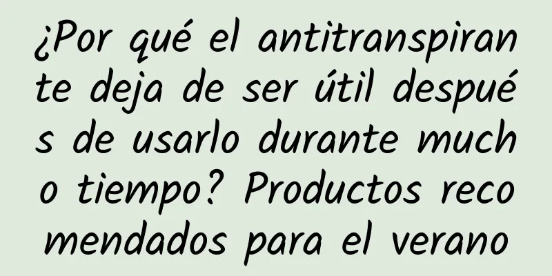 ¿Por qué el antitranspirante deja de ser útil después de usarlo durante mucho tiempo? Productos recomendados para el verano