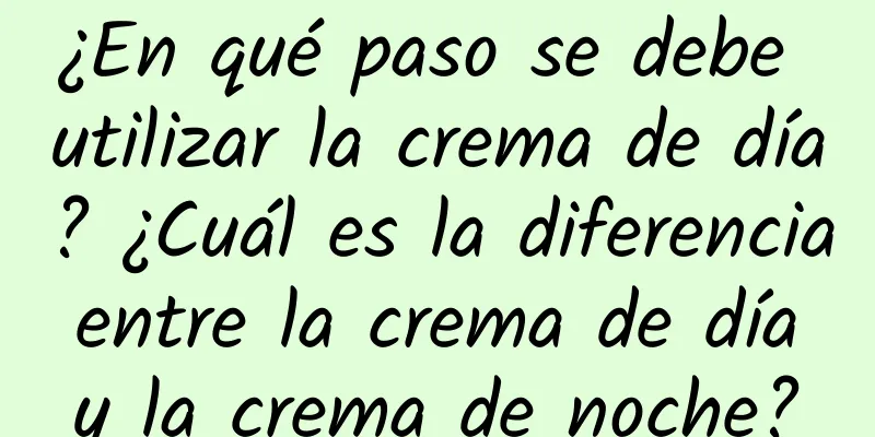 ¿En qué paso se debe utilizar la crema de día? ¿Cuál es la diferencia entre la crema de día y la crema de noche?