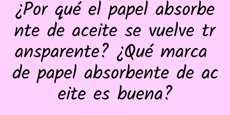 ¿Por qué el papel absorbente de aceite se vuelve transparente? ¿Qué marca de papel absorbente de aceite es buena?