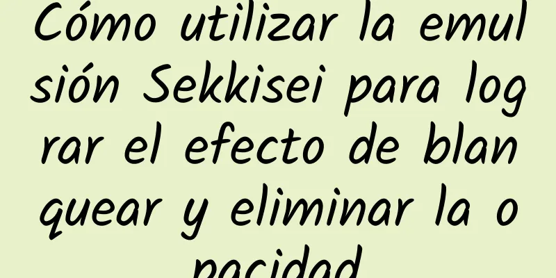 Cómo utilizar la emulsión Sekkisei para lograr el efecto de blanquear y eliminar la opacidad