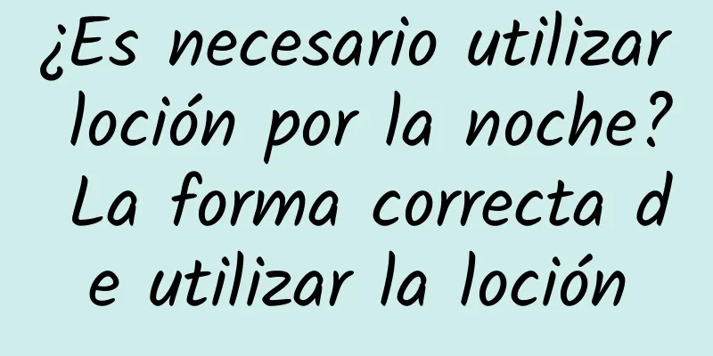 ¿Es necesario utilizar loción por la noche? La forma correcta de utilizar la loción