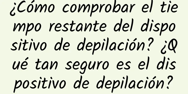 ¿Cómo comprobar el tiempo restante del dispositivo de depilación? ¿Qué tan seguro es el dispositivo de depilación?