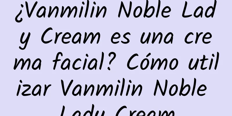 ¿Vanmilin Noble Lady Cream es una crema facial? Cómo utilizar Vanmilin Noble Lady Cream