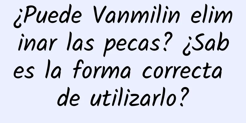 ¿Puede Vanmilin eliminar las pecas? ¿Sabes la forma correcta de utilizarlo?