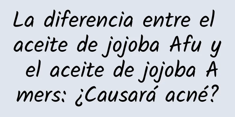 La diferencia entre el aceite de jojoba Afu y el aceite de jojoba Amers: ¿Causará acné?