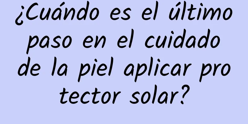 ¿Cuándo es el último paso en el cuidado de la piel aplicar protector solar?