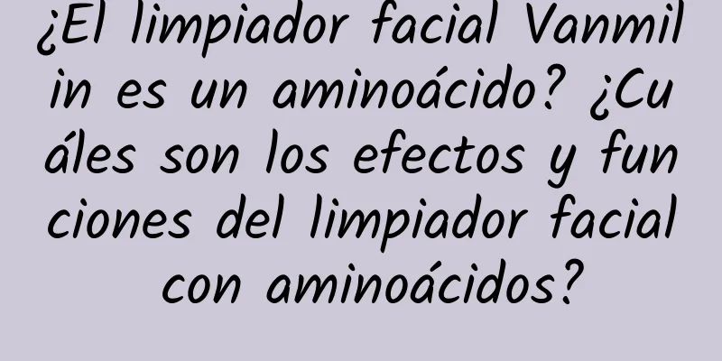 ¿El limpiador facial Vanmilin es un aminoácido? ¿Cuáles son los efectos y funciones del limpiador facial con aminoácidos?