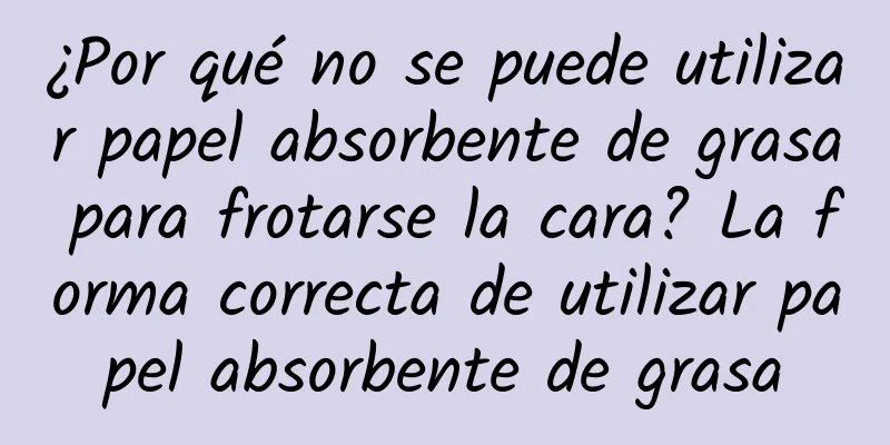 ¿Por qué no se puede utilizar papel absorbente de grasa para frotarse la cara? La forma correcta de utilizar papel absorbente de grasa