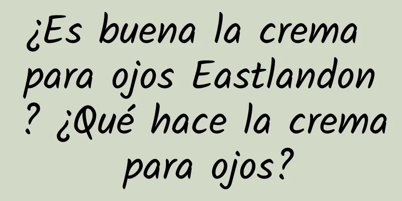 ¿Es buena la crema para ojos Eastlandon? ¿Qué hace la crema para ojos?